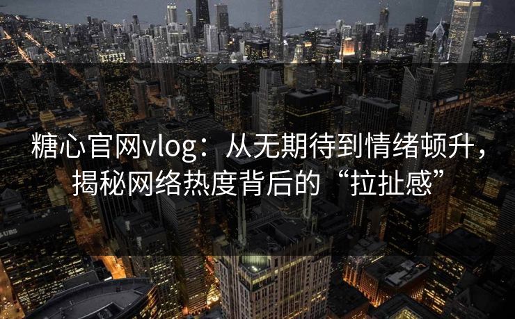 糖心官网vlog：从无期待到情绪顿升，揭秘网络热度背后的“拉扯感”