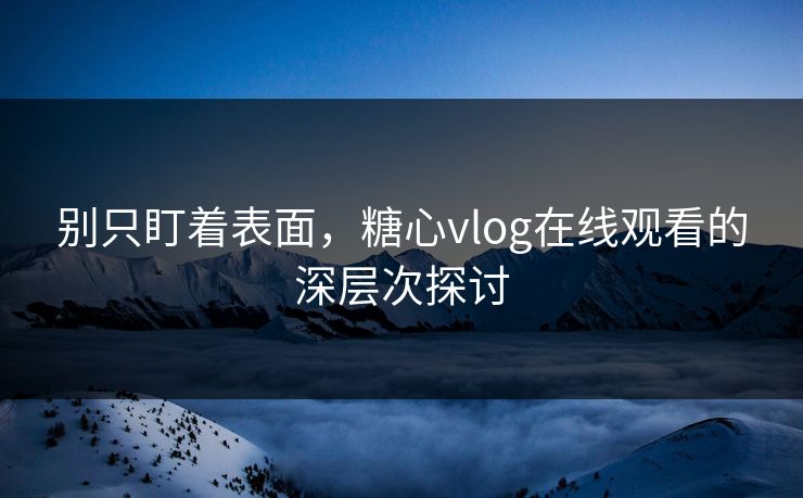 别只盯着表面,糖心vlog在线观看的深层次探讨