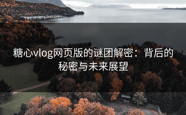 糖心vlog网页版的谜团解密：背后的秘密与未来展望