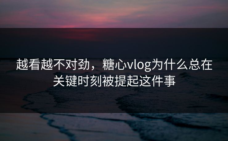 越看越不对劲,糖心vlog为什么总在关键时刻被提起这件事