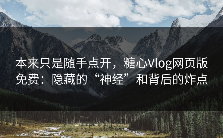 本来只是随手点开，糖心Vlog网页版免费：隐藏的“神经”和背后的炸点