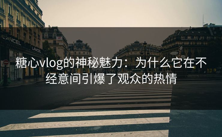 糖心vlog的神秘魅力：为什么它在不经意间引爆了观众的热情