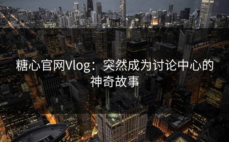 糖心官网Vlog：突然成为讨论中心的神奇故事