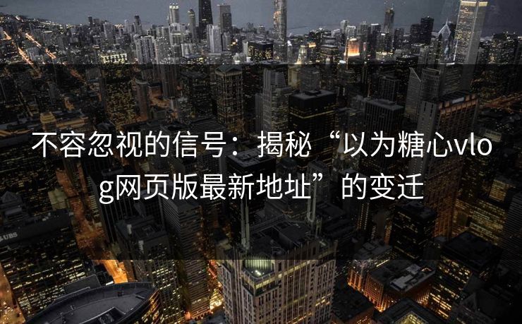 不容忽视的信号：揭秘“以为糖心vlog网页版最新地址”的变迁