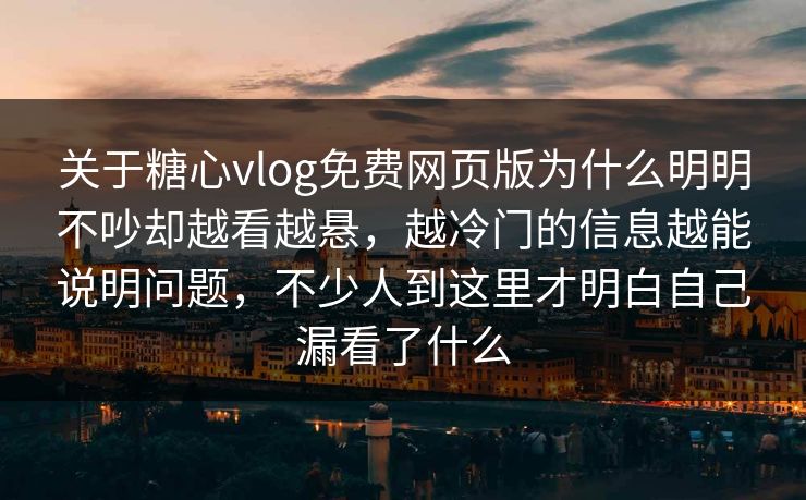 关于糖心vlog免费网页版为什么明明不吵却越看越悬，越冷门的信息越能说明问题，不少人到这里才明白自己漏看了什么