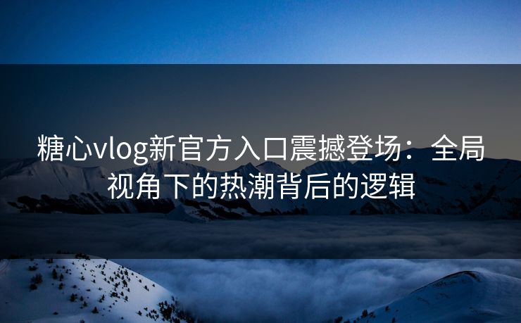 糖心vlog新官方入口震撼登场：全局视角下的热潮背后的逻辑