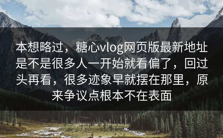 本想略过，糖心vlog网页版最新地址是不是很多人一开始就看偏了，回过头再看，很多迹象早就摆在那里，原来争议点根本不在表面