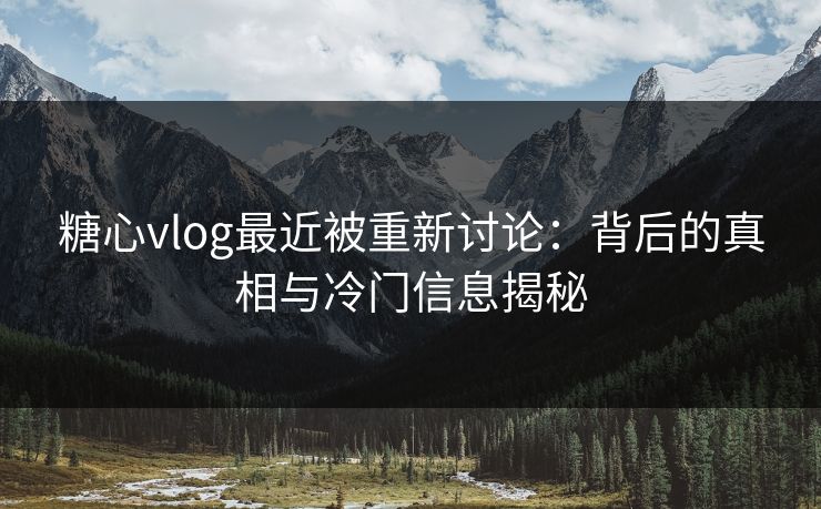 糖心vlog最近被重新讨论：背后的真相与冷门信息揭秘