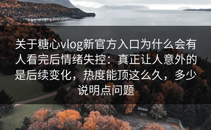 关于糖心vlog新官方入口为什么会有人看完后情绪失控：真正让人意外的是后续变化，热度能顶这么久，多少说明点问题