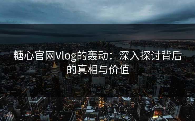 糖心官网Vlog的轰动：深入探讨背后的真相与价值