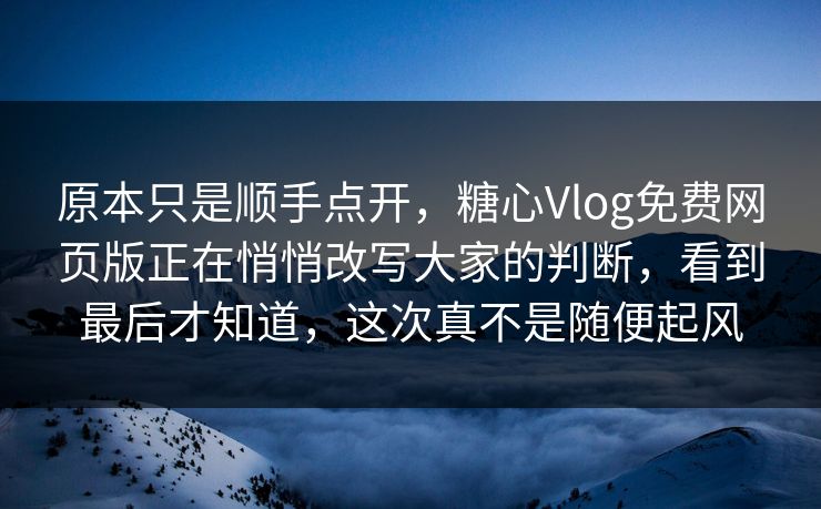 原本只是顺手点开，糖心Vlog免费网页版正在悄悄改写大家的判断，看到最后才知道，这次真不是随便起风