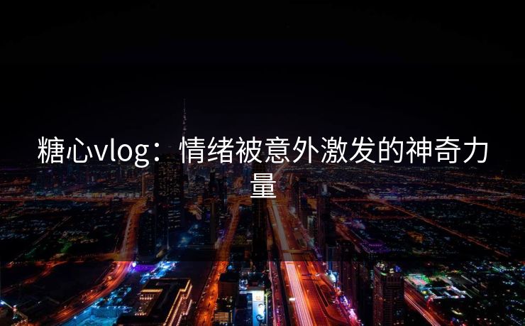 糖心vlog：情绪被意外激发的神奇力量