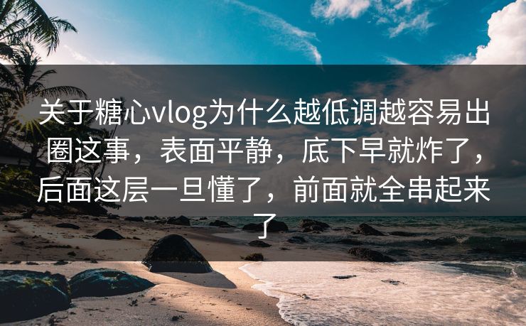 关于糖心vlog为什么越低调越容易出圈这事，表面平静，底下早就炸了，后面这层一旦懂了，前面就全串起来了
