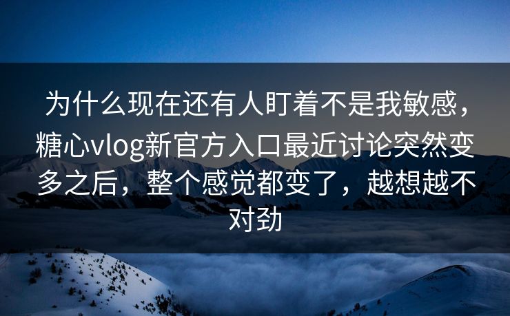 为什么现在还有人盯着不是我敏感,糖心vlog新官方入口最近讨论突然变多之后,整个感觉都变了,越想越不对劲