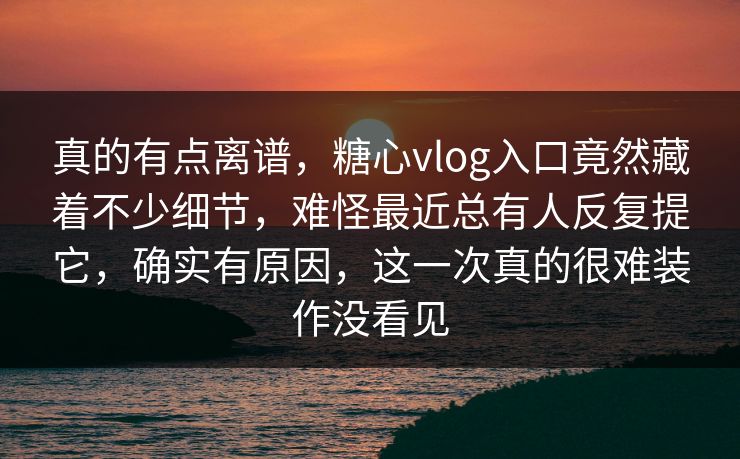 真的有点离谱，糖心vlog入口竟然藏着不少细节，难怪最近总有人反复提它，确实有原因，这一次真的很难装作没看见