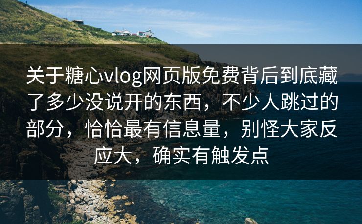 关于糖心vlog网页版免费背后到底藏了多少没说开的东西，不少人跳过的部分，恰恰最有信息量，别怪大家反应大，确实有触发点