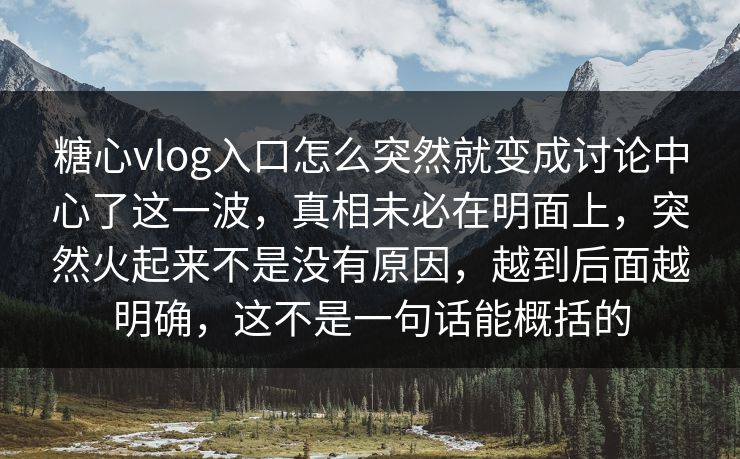 糖心vlog入口怎么突然就变成讨论中心了这一波，真相未必在明面上，突然火起来不是没有原因，越到后面越明确，这不是一句话能概括的