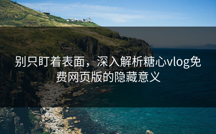 别只盯着表面,深入解析糖心vlog免费网页版的隐藏意义