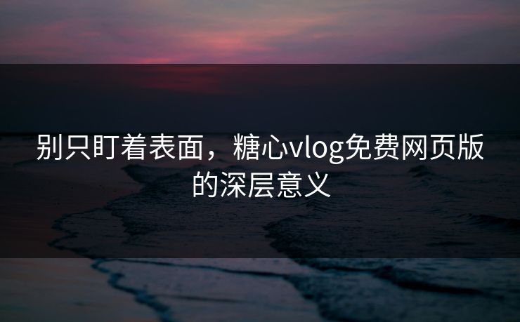 别只盯着表面,糖心vlog免费网页版的深层意义
