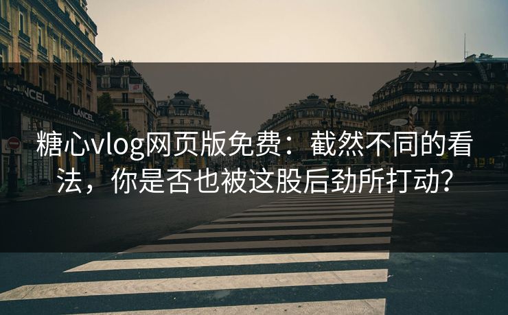 糖心vlog网页版免费：截然不同的看法，你是否也被这股后劲所打动？