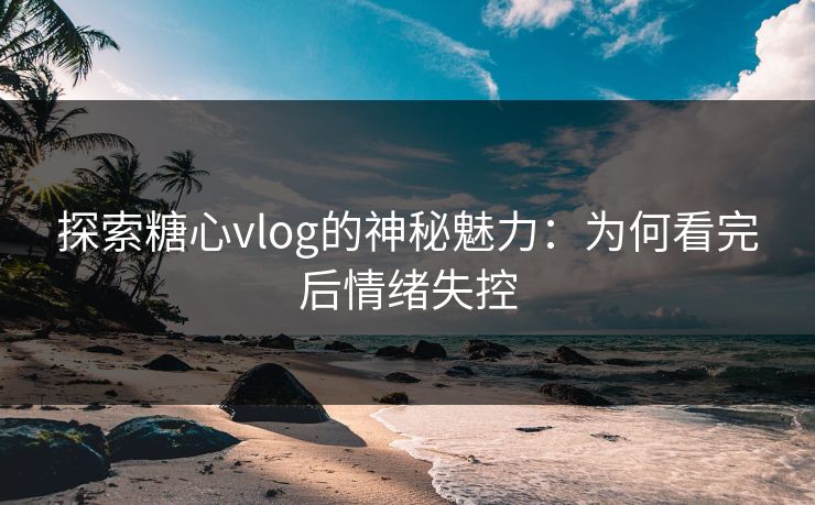 探索糖心vlog的神秘魅力：为何看完后情绪失控