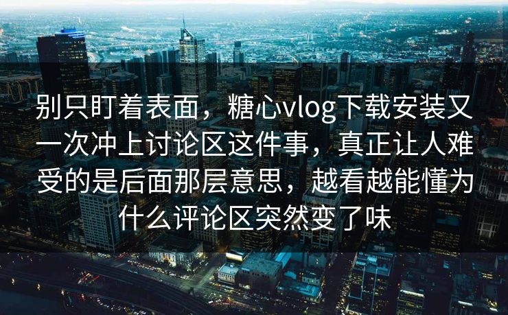 别只盯着表面,糖心vlog下载安装又一次冲上讨论区这件事,真正让人难受的是后面那层意思,越看越能懂为什么评论区突然变了味