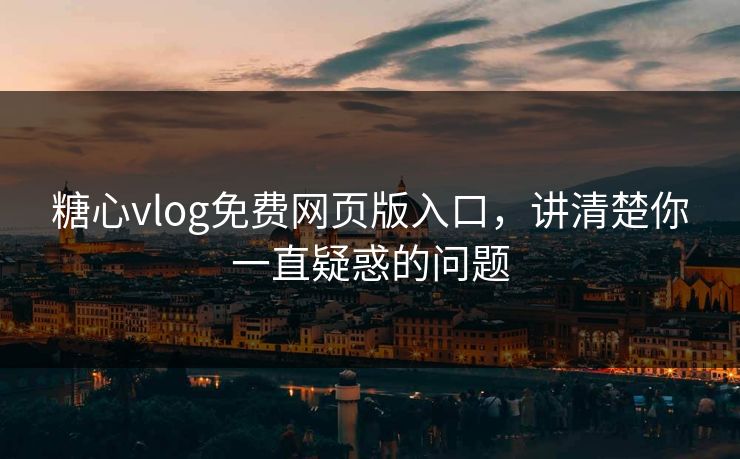 糖心vlog免费网页版入口，讲清楚你一直疑惑的问题