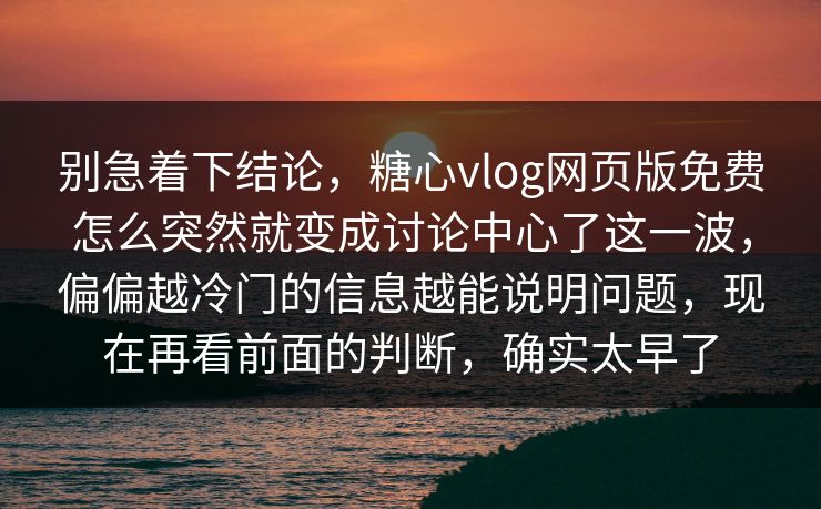 别急着下结论，糖心vlog网页版免费怎么突然就变成讨论中心了这一波，偏偏越冷门的信息越能说明问题，现在再看前面的判断，确实太早了
