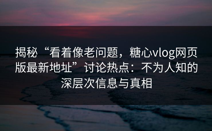 揭秘“看着像老问题，糖心vlog网页版最新地址”讨论热点：不为人知的深层次信息与真相