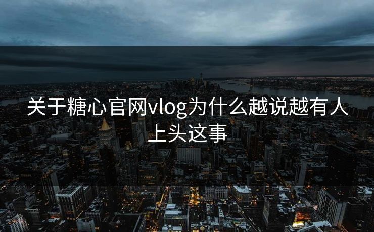 关于糖心官网vlog为什么越说越有人上头这事