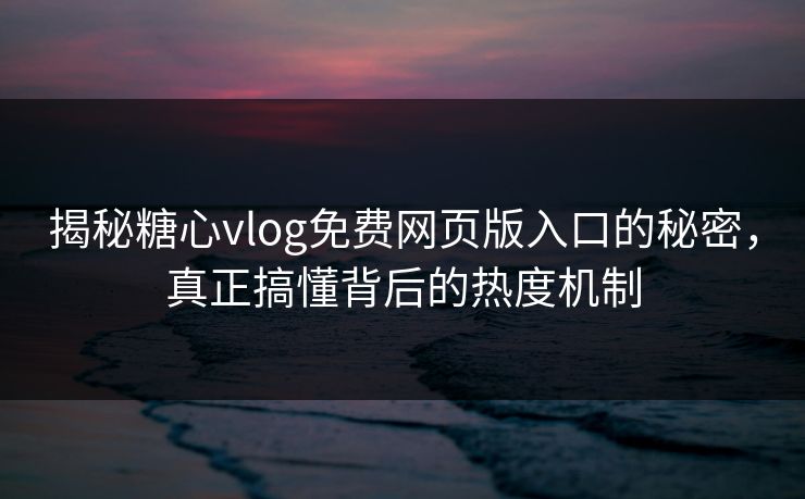揭秘糖心vlog免费网页版入口的秘密，真正搞懂背后的热度机制