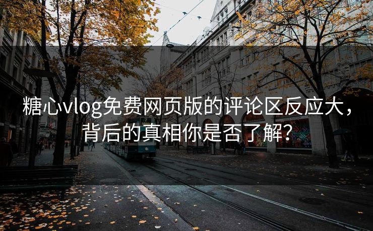 糖心vlog免费网页版的评论区反应大，背后的真相你是否了解？