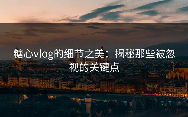 糖心vlog的细节之美：揭秘那些被忽视的关键点