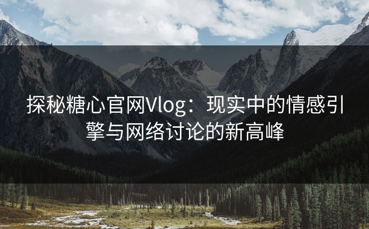 探秘糖心官网Vlog：现实中的情感引擎与网络讨论的新高峰