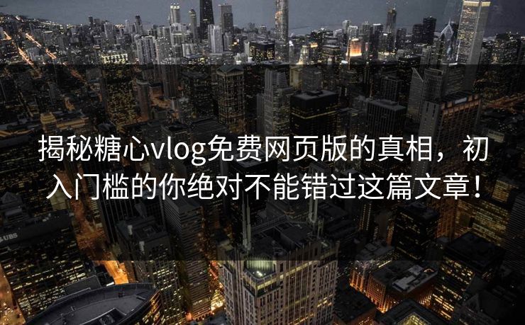 揭秘糖心vlog免费网页版的真相，初入门槛的你绝对不能错过这篇文章！
