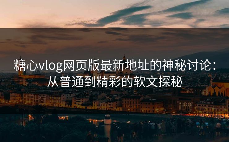 糖心vlog网页版最新地址的神秘讨论：从普通到精彩的软文探秘