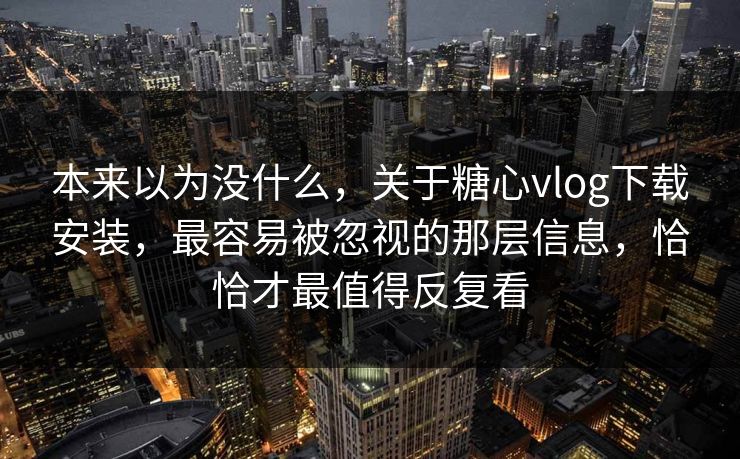 本来以为没什么，关于糖心vlog下载安装，最容易被忽视的那层信息，恰恰才最值得反复看
