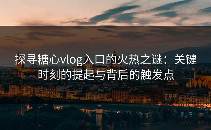 探寻糖心vlog入口的火热之谜：关键时刻的提起与背后的触发点