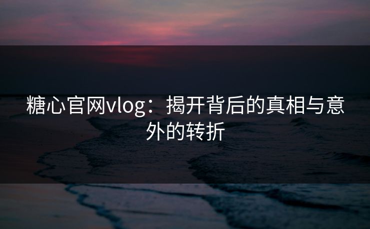 糖心官网vlog：揭开背后的真相与意外的转折
