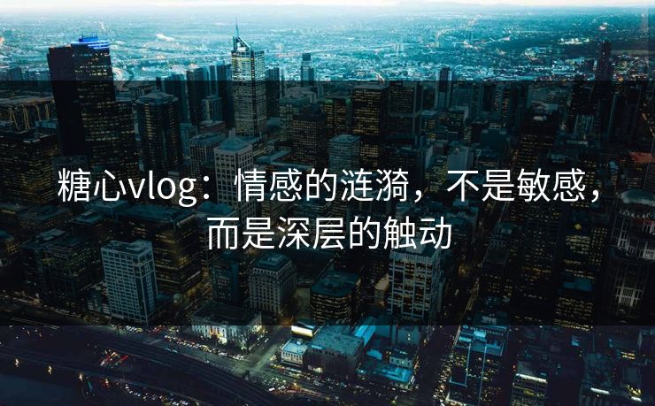 糖心vlog：情感的涟漪，不是敏感，而是深层的触动