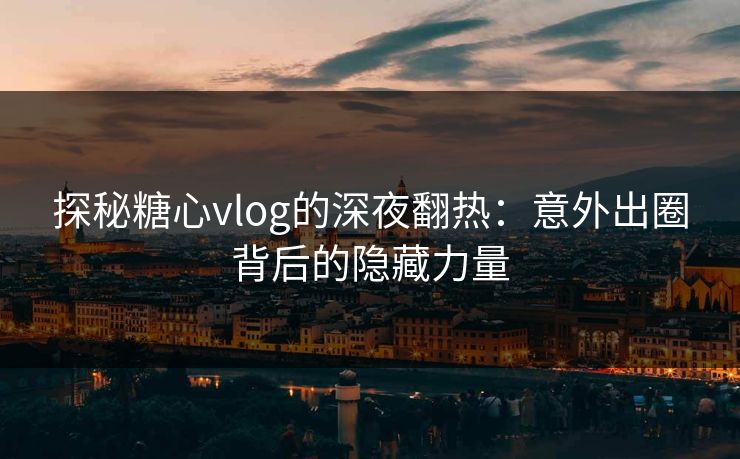 探秘糖心vlog的深夜翻热：意外出圈背后的隐藏力量