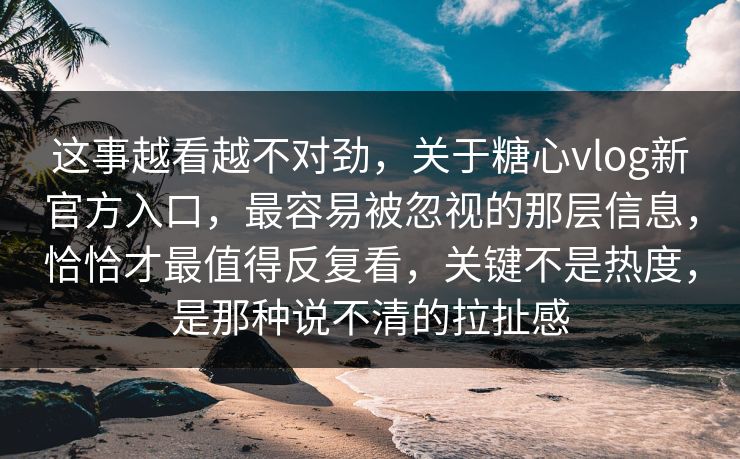 这事越看越不对劲，关于糖心vlog新官方入口，最容易被忽视的那层信息，恰恰才最值得反复看，关键不是热度，是那种说不清的拉扯感