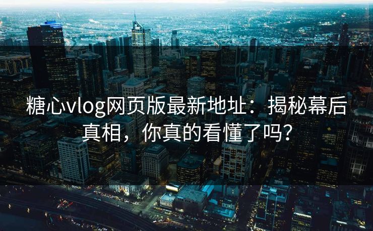 糖心vlog网页版最新地址：揭秘幕后真相，你真的看懂了吗？