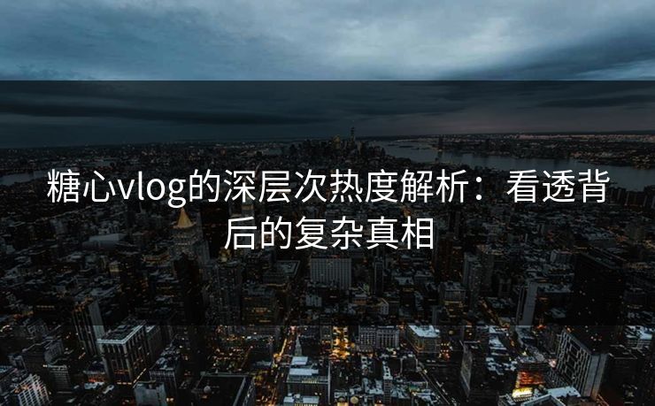 糖心vlog的深层次热度解析：看透背后的复杂真相