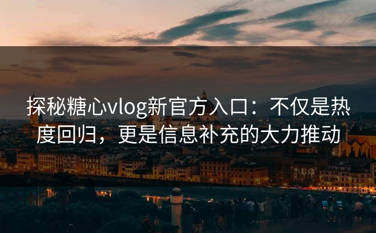 探秘糖心vlog新官方入口：不仅是热度回归，更是信息补充的大力推动