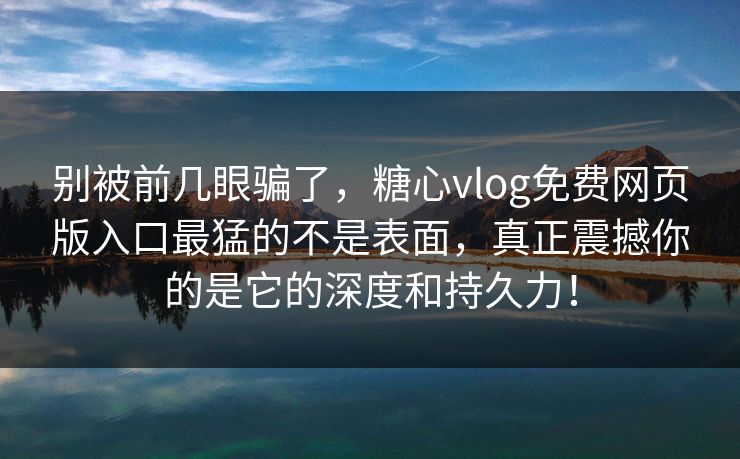 别被前几眼骗了，糖心vlog免费网页版入口最猛的不是表面，真正震撼你的是它的深度和持久力！