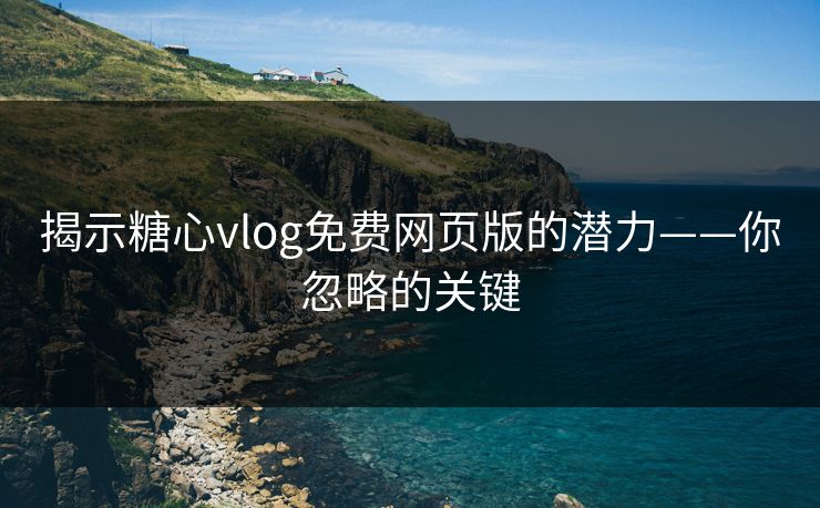 揭示糖心vlog免费网页版的潜力——你忽略的关键