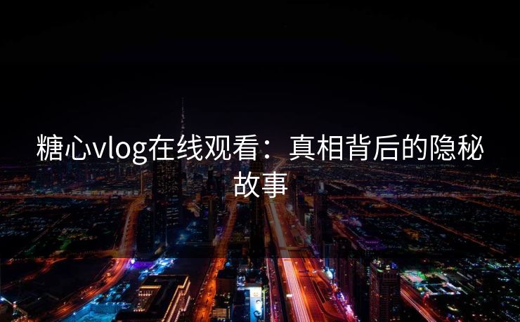 糖心vlog在线观看：真相背后的隐秘故事