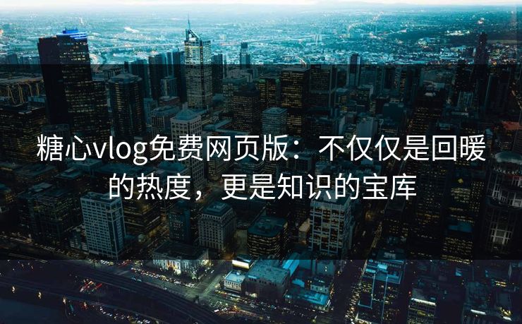 糖心vlog免费网页版：不仅仅是回暖的热度，更是知识的宝库