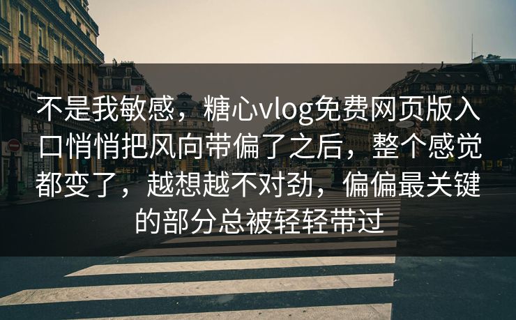 不是我敏感，糖心vlog免费网页版入口悄悄把风向带偏了之后，整个感觉都变了，越想越不对劲，偏偏最关键的部分总被轻轻带过
